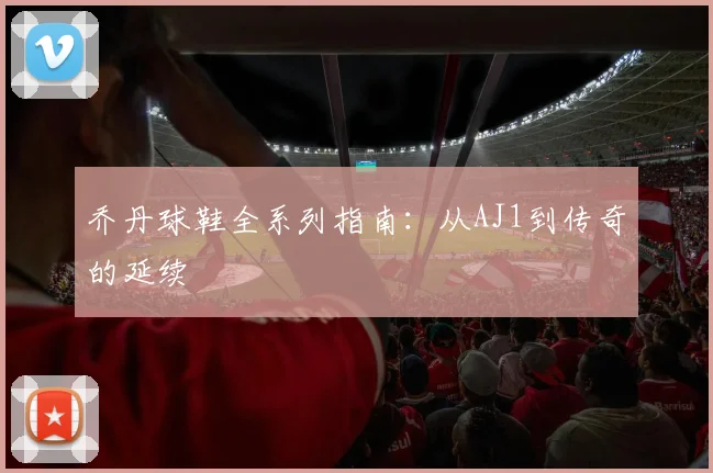 乔丹球鞋全系列指南：从AJ1到传奇的延续