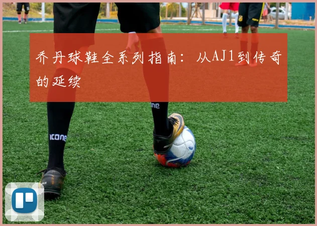 乔丹球鞋全系列指南：从AJ1到传奇的延续