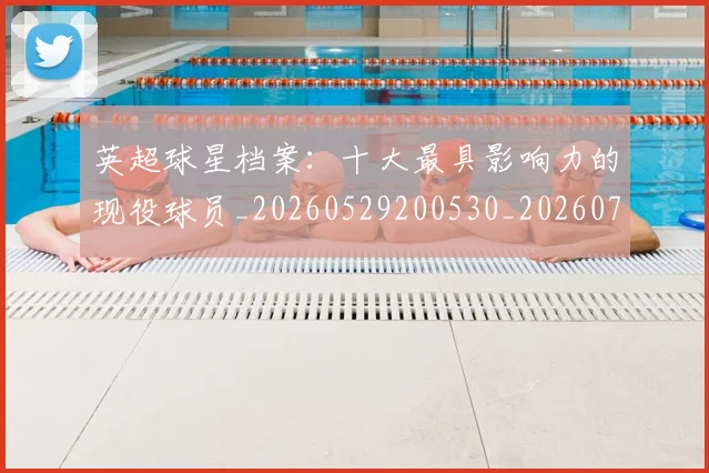 英超球星档案：十大最具影响力的现役球员_20260529200530_20260702174148