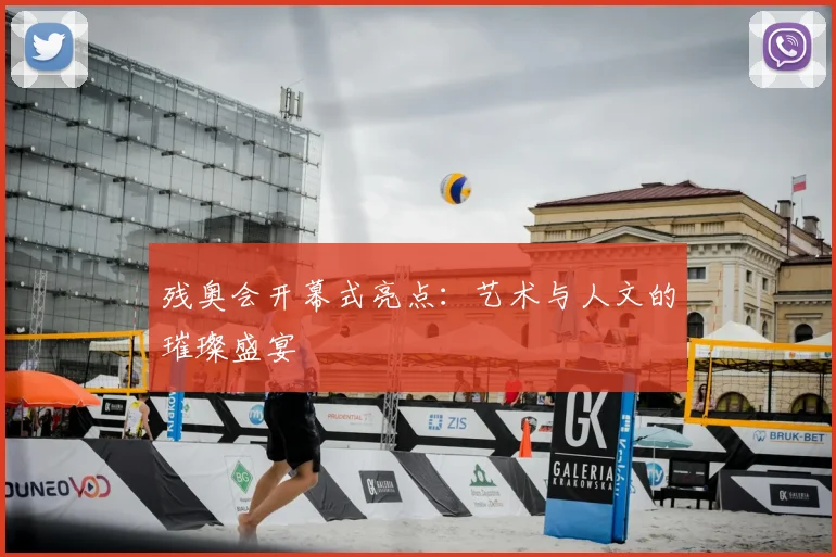 残奥会开幕式亮点：艺术与人文的璀璨盛宴