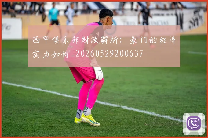 西甲俱乐部财政解析：豪门的经济实力如何_20260529200637